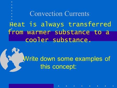 Convection Currents Heat is always transferred from warmer substance to a cooler substance. Write down some examples of this concept: