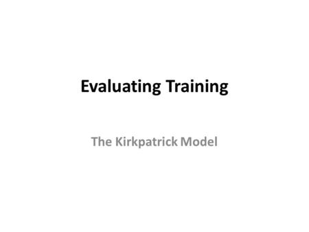 Evaluating Training The Kirkpatrick Model.