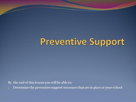 By the end of this lesson you will be able to: 1. Determine the preventive support measures that are in place at your school.