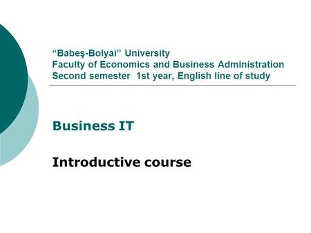 “Babeş-Bolyai” University Faculty of Economics and Business Administration Second semester 1st year, English line of study Business IT Introductive course.