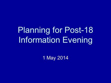 Planning for Post-18 Information Evening 1 May 2014.
