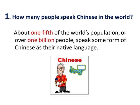 About one-fifth of the world’s population, or over one billion people, speak some form of Chinese as their native language. 1. How many people speak Chinese.