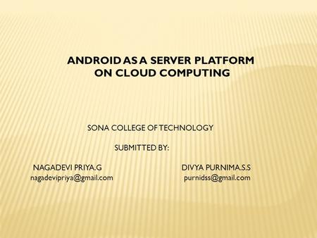 ANDROID AS A SERVER PLATFORM ON CLOUD COMPUTING SONA COLLEGE OF TECHNOLOGY SUBMITTED BY: NAGADEVI PRIYA.G DIVYA PURNIMA.S.S