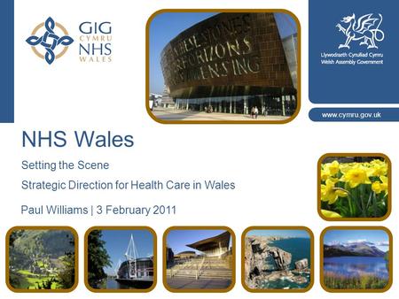 Www.cymru.gov.uk NHS Wales Setting the Scene Strategic Direction for Health Care in Wales Paul Williams | 3 February 2011.