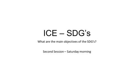 ICE – SDG’s What are the main objectives of the SDG’s? Second Session – Saturday morning.