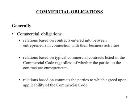 COMMERCIAL OBLIGATIONS 1 Generally Commercial obligations: relations based on contracts entered into between entrepreneurs in connection with their business.