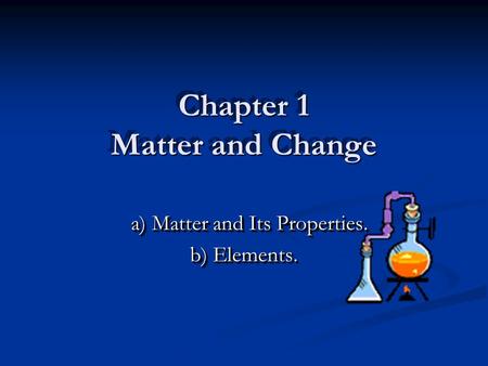Chapter 1 Matter and Change a) Matter and Its Properties. a) Matter and Its Properties. b) Elements. a) Matter and Its Properties. a) Matter and Its Properties.