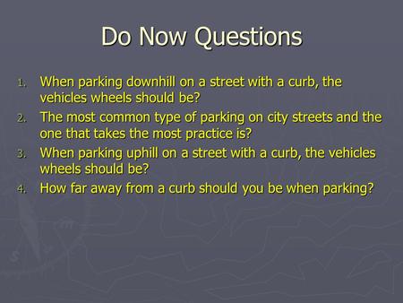Do Now Questions 1. When parking downhill on a street with a curb, the vehicles wheels should be? 2. The most common type of parking on city streets and.