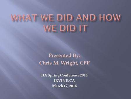Presented By: Chris M. Wright, CPP IIA Spring Conference 2016 IRVINE, CA March 17, 2016.