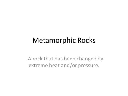 Metamorphic Rocks - A rock that has been changed by extreme heat and/or pressure.