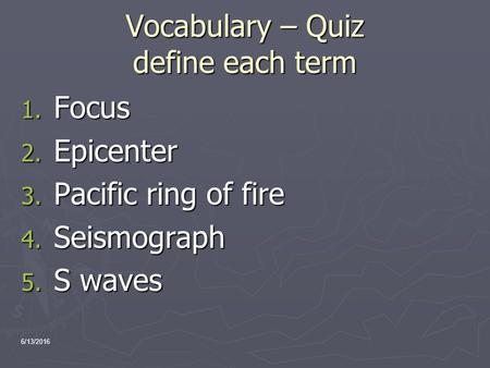 Vocabulary – Quiz define each term 1. Focus 2. Epicenter 3. Pacific ring of fire 4. Seismograph 5. S waves 6/13/2016.