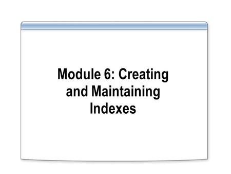 Module 6: Creating and Maintaining Indexes. Overview Creating Indexes Understanding Index Creation Options Maintaining Indexes Introducing Statistics.