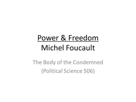 Power & Freedom Michel Foucault The Body of the Condemned (Political Science 506)