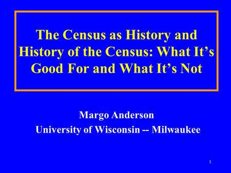 1 The Census as History and History of the Census: What It’s Good For and What It’s Not Margo Anderson University of Wisconsin -- Milwaukee.