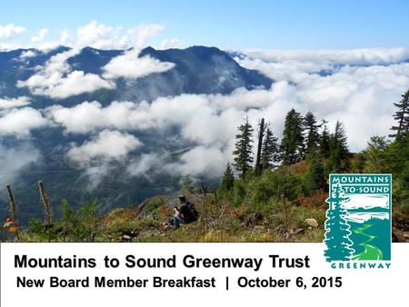 Mountains to Sound Greenway Trust Mountains to Sound Greenway Trust New Board Member Breakfast | October 6, 2015 New Board Member Breakfast | October 6,