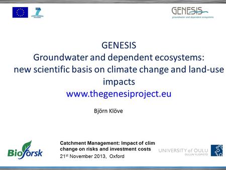 GENESIS Groundwater and dependent ecosystems: new scientific basis on climate change and land-use impacts www.thegenesiproject.eu Björn Klöve Catchment.