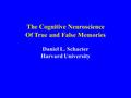 The Cognitive Neuroscience Of True and False Memories Daniel L. Schacter Harvard University.
