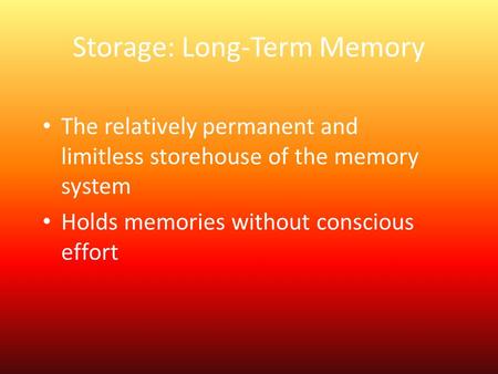 Storage: Long-Term Memory The relatively permanent and limitless storehouse of the memory system Holds memories without conscious effort.