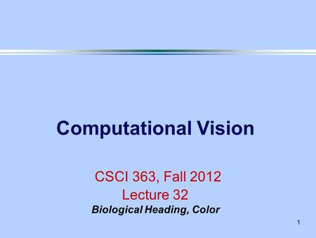 1 Computational Vision CSCI 363, Fall 2012 Lecture 32 Biological Heading, Color.