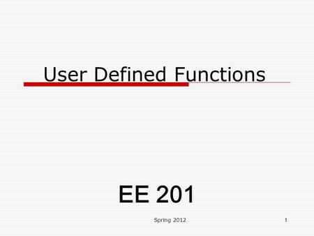 User Defined Functions Spring 20121 EE 201. Class Learning Objectives  Achieve Comprehension LOL of User Defined Functions. Spring 20122.