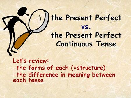 the Present Perfect the Present Perfect Continuous Tense the Present Perfect vs. the Present Perfect Continuous Tense Let’s review: -the forms of each.