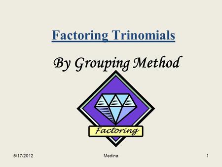 Factoring Trinomials By Grouping Method Factoring 5/17/20121Medina.