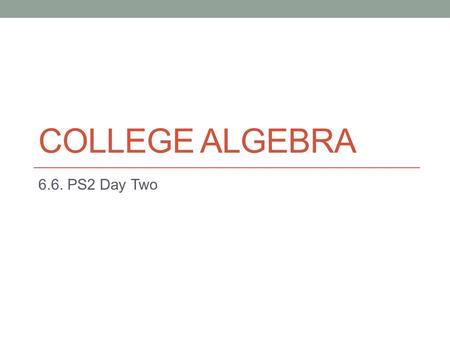 COLLEGE ALGEBRA 6.6. PS2 Day Two. Do Now: Homework Questions? Comments? Confusions? Concerns? ASK ASK ASK ASK!