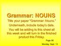 Grammar: NOUNS Title your paper “Grammar: Nouns.” Underneath, include today’s date. You will be adding to this sheet all this week and will turn in the.