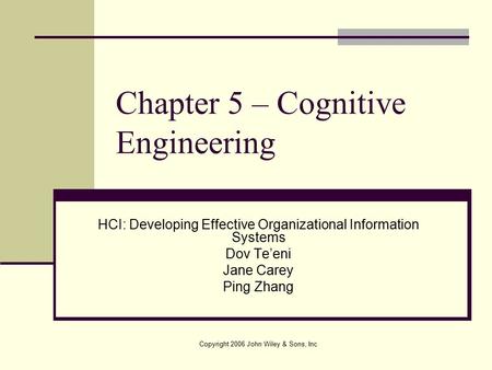 Copyright 2006 John Wiley & Sons, Inc Chapter 5 – Cognitive Engineering HCI: Developing Effective Organizational Information Systems Dov Te’eni Jane Carey.
