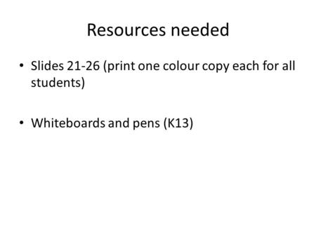 Resources needed Slides 21-26 (print one colour copy each for all students) Whiteboards and pens (K13)