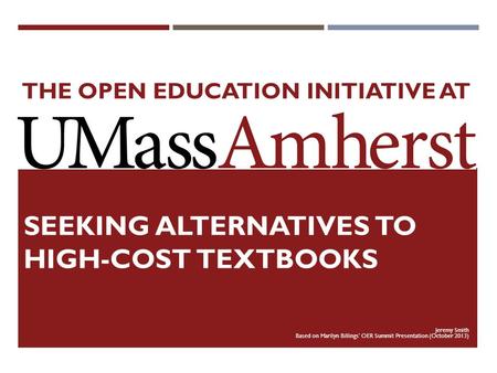 THE OPEN EDUCATION INITIATIVE AT SEEKING ALTERNATIVES TO HIGH-COST TEXTBOOKS Jeremy Smith Based on Marilyn Billings’ OER Summit Presentation (October 2013)