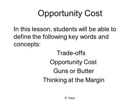 E. Napp Opportunity Cost In this lesson, students will be able to define the following key words and concepts: Trade-offs Opportunity Cost Guns or Butter.