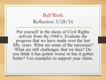 Bell Work Reflection 3/28/16 Put yourself in the shoes of Civil Rights activist from the 1960’s. Evaluate the progress that we have made over the last.