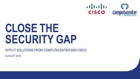 CLOSE THE SECURITY GAP WITH IT SOLUTIONS FROM COMPUTACENTER AND CISCO AUGUST 2014.