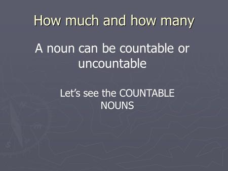 How much and how many A noun can be countable or uncountable Let’s see the COUNTABLE NOUNS.
