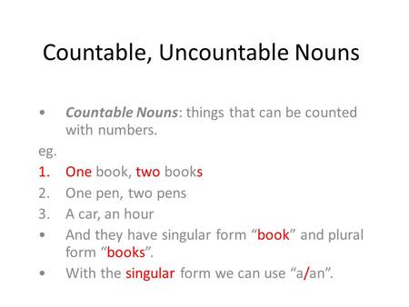 Countable, Uncountable Nouns Countable Nouns: things that can be counted with numbers. eg. 1.One book, two books 2.One pen, two pens 3.A car, an hour And.