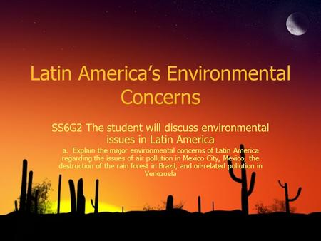 Latin America’s Environmental Concerns SS6G2 The student will discuss environmental issues in Latin America a. Explain the major environmental concerns.