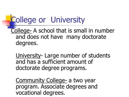 College or University College- A school that is small in number and does not have many doctorate degrees. University- Large number of students and has.