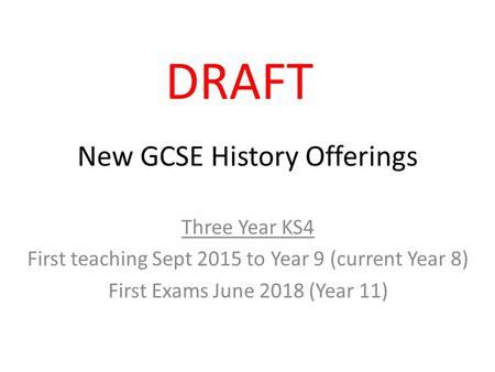 New GCSE History Offerings Three Year KS4 First teaching Sept 2015 to Year 9 (current Year 8) First Exams June 2018 (Year 11) DRAFT.