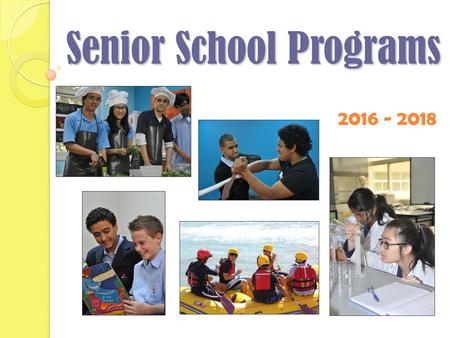2016 - 2018 Senior School Programs. Today’s Session Overview of Senior School programs Specific information on the IB and QCE programs Requirements for.