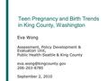 Teen Pregnancy and Birth Trends in King County, Washington Eva Wong Assessment, Policy Development & Evaluation Unit, Public Health-Seattle & King County.