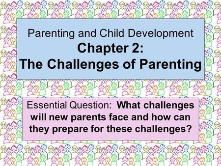 Parenting and Child Development Chapter 2: The Challenges of Parenting Essential Question: What challenges will new parents face and how can they prepare.