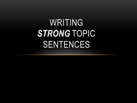 WRITING STRONG TOPIC SENTENCES. WHY DO WE NEED STRONG TOPIC SENTENCES? Get attention. Get interest. Make a good first impression. Set up the rest of the.