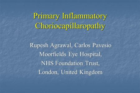 Primary Inflammatory Choriocapillaropathy Rupesh Agrawal, Carlos Pavesio Moorfields Eye Hospital, NHS Foundation Trust, London, United Kingdom.