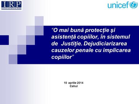 “O mai bună protecţie şi asistenţă copiilor, în sistemul de Justiţie. Dejudiciarizarea cauzelor penale cu implicarea copiilor” 10 aprilie 2014 Cahul.