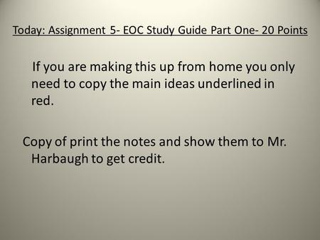 Today: Assignment 5- EOC Study Guide Part One- 20 Points If you are making this up from home you only need to copy the main ideas underlined in red. Copy.