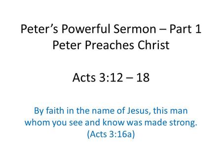 Peter’s Powerful Sermon – Part 1 Peter Preaches Christ Acts 3:12 – 18 By faith in the name of Jesus, this man whom you see and know was made strong. (Acts.