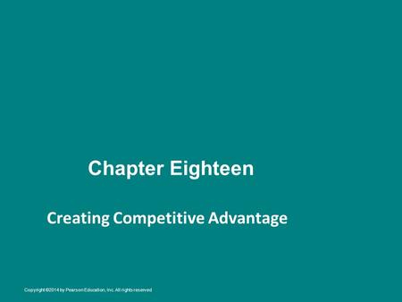 Chapter Eighteen Creating Competitive Advantage Copyright ©2014 by Pearson Education, Inc. All rights reserved.