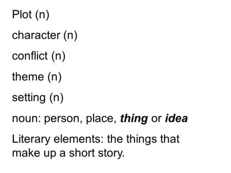 Plot (n) character (n) conflict (n) theme (n) setting (n) noun: person, place, thing or idea Literary elements: the things that make up a short story.