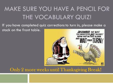 MAKE SURE YOU HAVE A PENCIL FOR THE VOCABULARY QUIZ! If you have completed quiz corrections to turn in, please make a stack on the front table. Only 2.